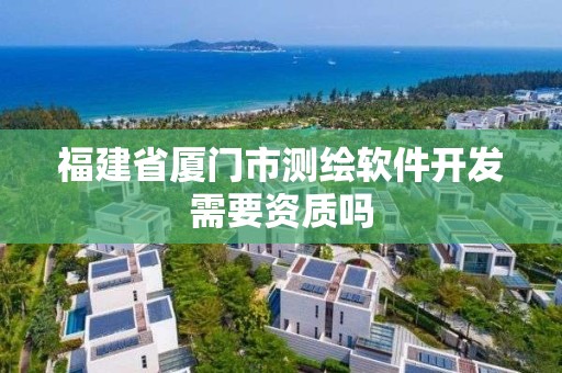 福建省廈門市測(cè)繪軟件開發(fā)需要資質(zhì)嗎