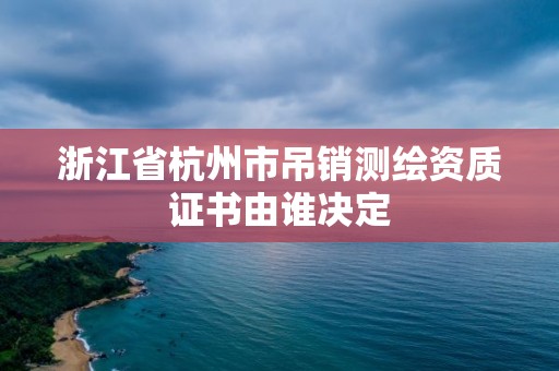 浙江省杭州市吊銷測繪資質證書由誰決定