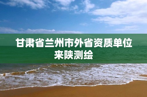 甘肅省蘭州市外省資質單位來陜測繪