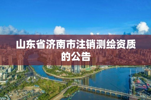 山東省濟南市注銷測繪資質的公告