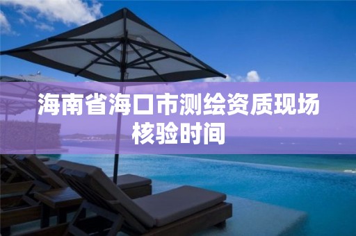 海南省海口市測繪資質現場核驗時間