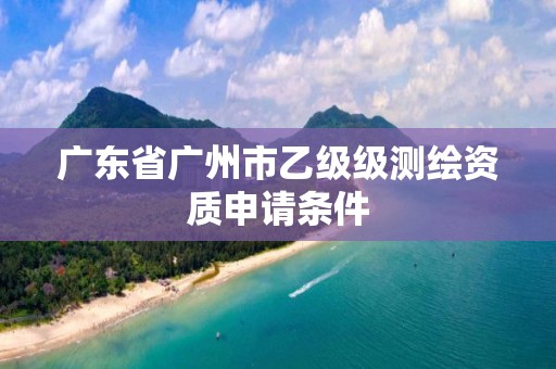 廣東省廣州市乙級級測繪資質申請條件