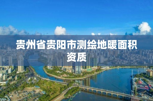 貴州省貴陽市測繪地暖面積資質