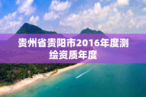 貴州省貴陽市2016年度測繪資質年度