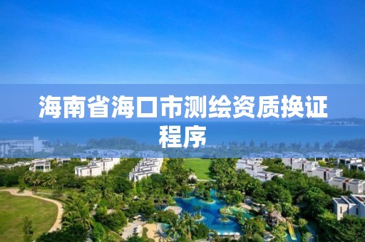 海南省海口市測繪資質換證程序