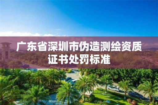 廣東省深圳市偽造測繪資質(zhì)證書處罰標(biāo)準(zhǔn)