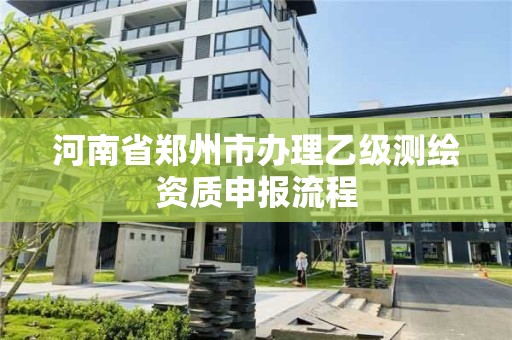 河南省鄭州市辦理乙級測繪資質申報流程