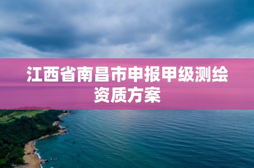 江西省南昌市申報甲級測繪資質(zhì)方案