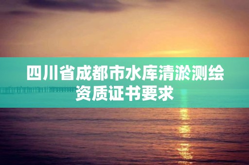 四川省成都市水庫清淤測繪資質(zhì)證書要求