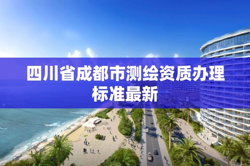 四川省成都市測繪資質辦理標準最新