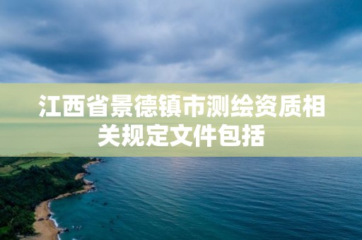 江西省景德鎮(zhèn)市測繪資質相關規(guī)定文件包括