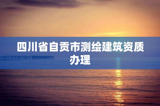 四川省自貢市測(cè)繪建筑資質(zhì)辦理