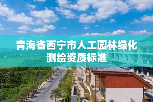 青海省西寧市人工園林綠化測繪資質標準