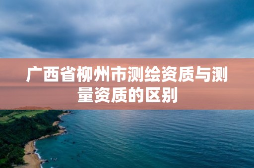 廣西省柳州市測繪資質(zhì)與測量資質(zhì)的區(qū)別