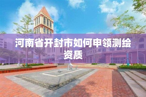 河南省開封市如何申領測繪資質