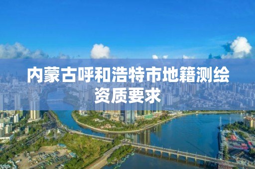 內蒙古呼和浩特市地籍測繪資質要求