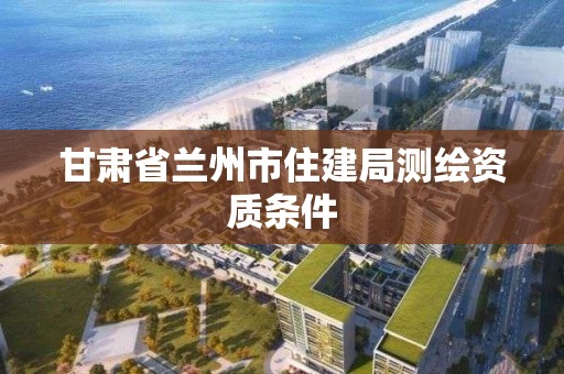 甘肅省蘭州市住建局測繪資質條件