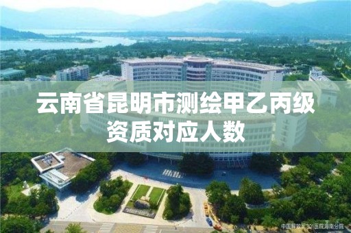 云南省昆明市測繪甲乙丙級資質對應人數