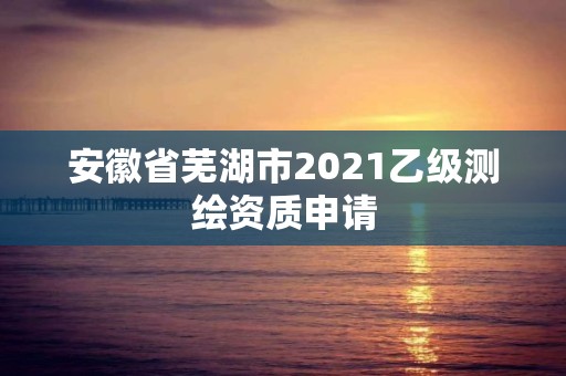 安徽省蕪湖市2021乙級測繪資質申請