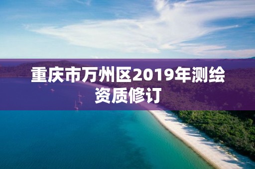 重慶市萬州區(qū)2019年測繪資質(zhì)修訂