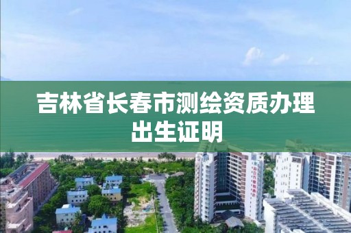 吉林省長春市測繪資質辦理出生證明