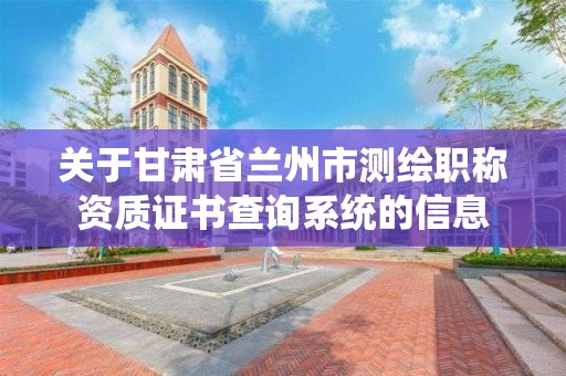 關于甘肅省蘭州市測繪職稱資質證書查詢系統的信息