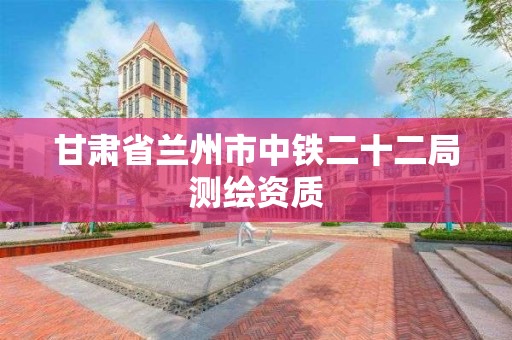 甘肅省蘭州市中鐵二十二局測繪資質