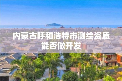 內蒙古呼和浩特市測繪資質能否做開發