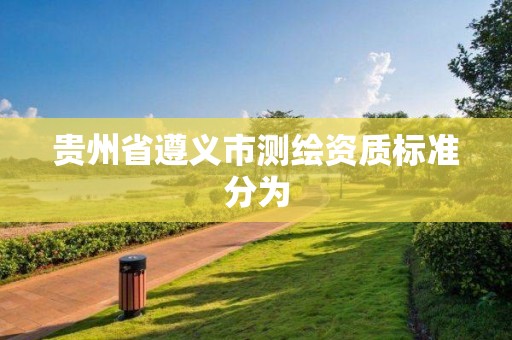 貴州省遵義市測(cè)繪資質(zhì)標(biāo)準(zhǔn)分為