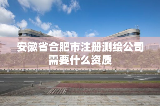 安徽省合肥市注冊測繪公司需要什么資質