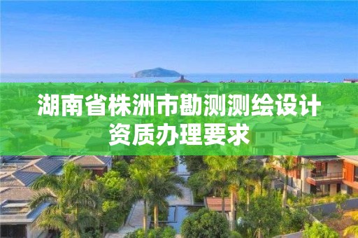 湖南省株洲市勘測測繪設計資質辦理要求