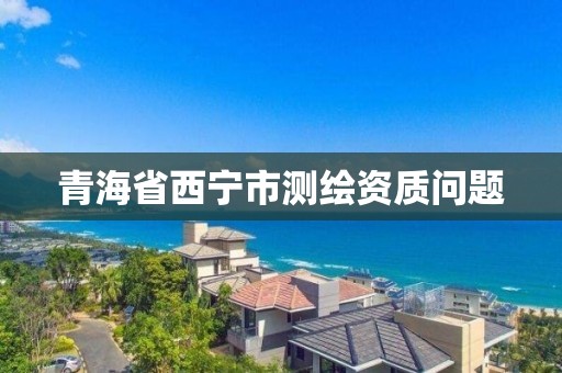 青海省西寧市測繪資質問題