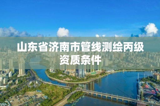 山東省濟南市管線測繪丙級資質條件