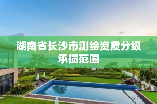 湖南省長沙市測繪資質分級承攬范圍