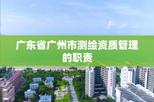 廣東省廣州市測繪資質管理的職責