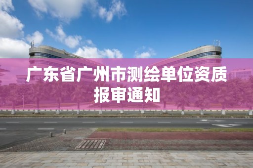 廣東省廣州市測繪單位資質報審通知