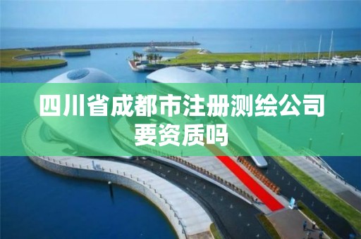 四川省成都市注冊測繪公司要資質(zhì)嗎