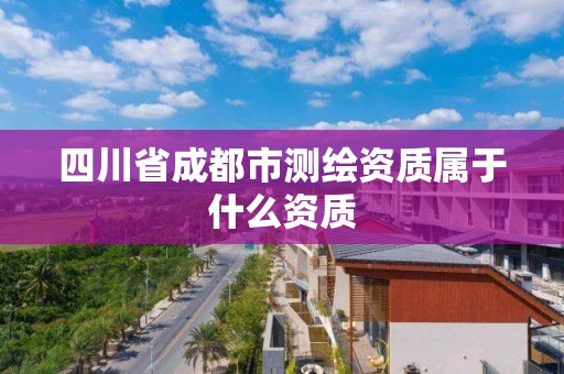 四川省成都市測繪資質(zhì)屬于什么資質(zhì)