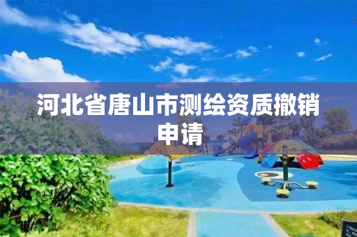 河北省唐山市測繪資質撤銷申請