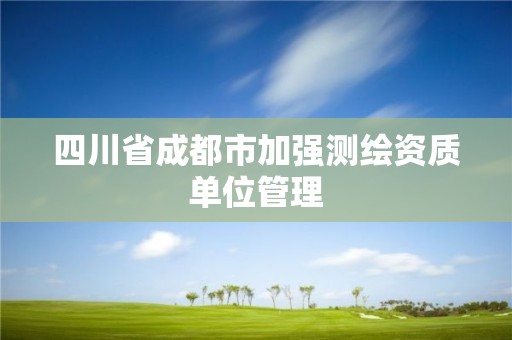 四川省成都市加強測繪資質單位管理