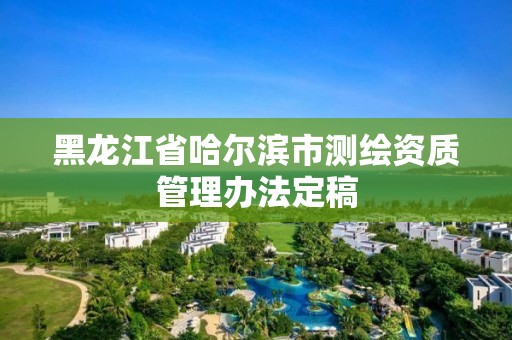 黑龍江省哈爾濱市測繪資質管理辦法定稿