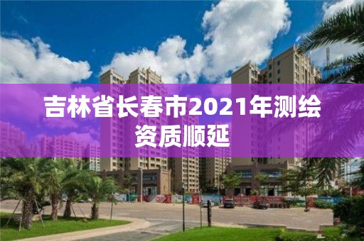 吉林省長春市2021年測繪資質順延