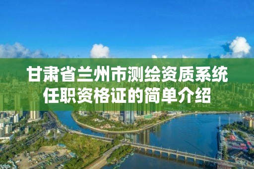 甘肅省蘭州市測繪資質系統任職資格證的簡單介紹