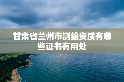 甘肅省蘭州市測繪資質有哪些證書有用處