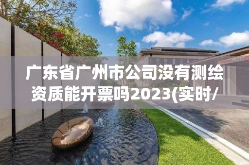 廣東省廣州市公司沒有測繪資質能開票嗎2023(實時/更新中)