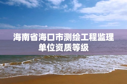 海南省海口市測繪工程監理單位資質等級