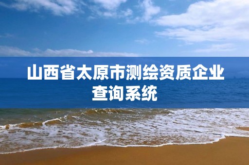 山西省太原市測繪資質企業查詢系統