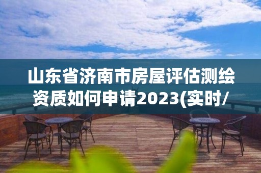 山東省濟南市房屋評估測繪資質如何申請2023(實時/更新中)