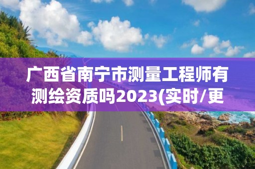 廣西省南寧市測量工程師有測繪資質嗎2023(實時/更新中)