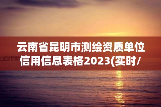 云南省昆明市測繪資質單位信用信息表格2023(實時/更新中)